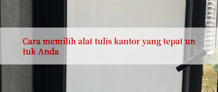 Cara memilih alat tulis kantor yang tepat untuk Anda