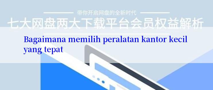 Bagaimana memilih peralatan kantor kecil yang tepat