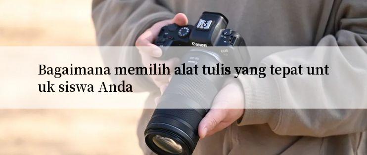 Bagaimana memilih alat tulis yang tepat untuk siswa Anda