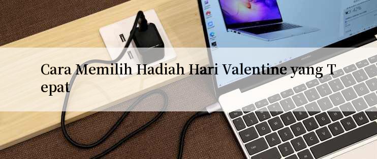 Cara Memilih Hadiah Hari Valentine yang Tepat