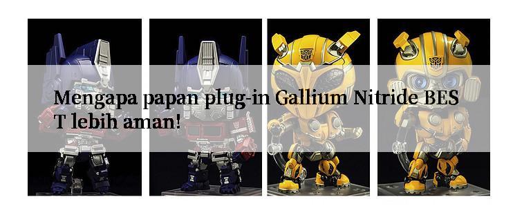 Mengapa papan plug-in Gallium Nitride BEST lebih aman!