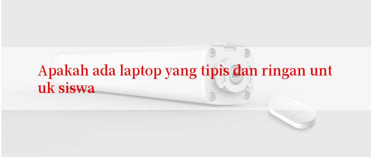 Apakah ada laptop yang tipis dan ringan untuk siswa