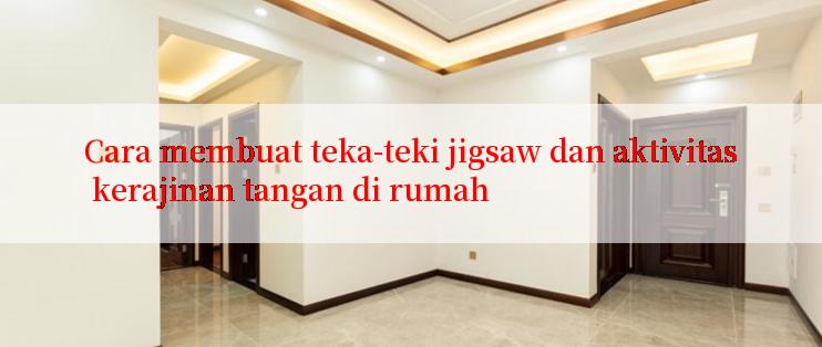 Cara membuat teka-teki jigsaw dan aktivitas kerajinan tangan di rumah