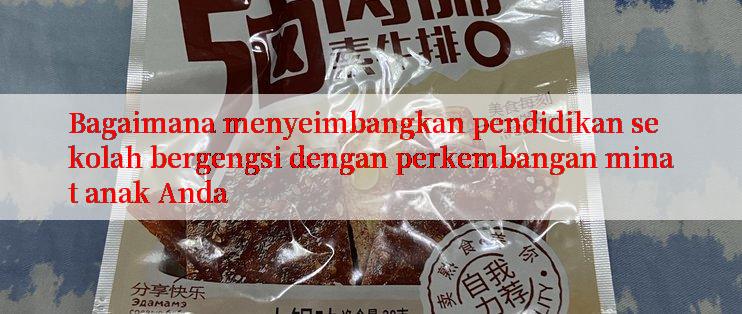 Bagaimana menyeimbangkan pendidikan sekolah bergengsi dengan perkembangan minat anak Anda