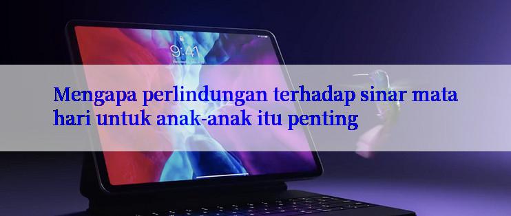 Mengapa perlindungan terhadap sinar matahari untuk anak-anak itu penting