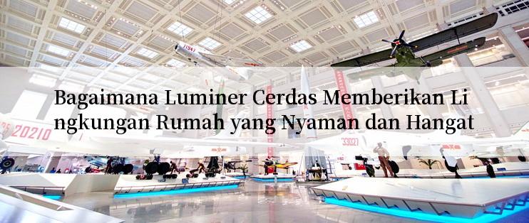 Bagaimana Luminer Cerdas Memberikan Lingkungan Rumah yang Nyaman dan Hangat