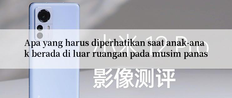 Apa yang harus diperhatikan saat anak-anak berada di luar ruangan pada musim panas