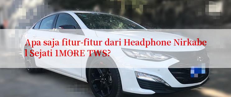 Apa saja fitur-fitur dari Headphone Nirkabel Sejati 1MORE TWS?