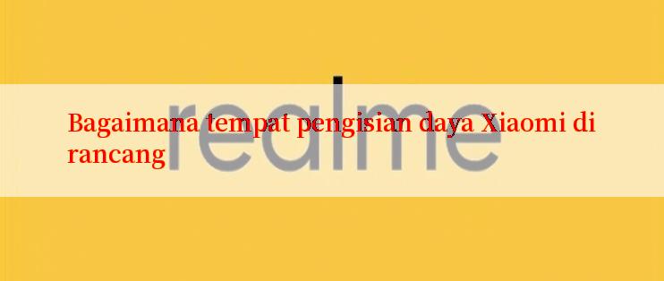 Bagaimana tempat pengisian daya Xiaomi dirancang