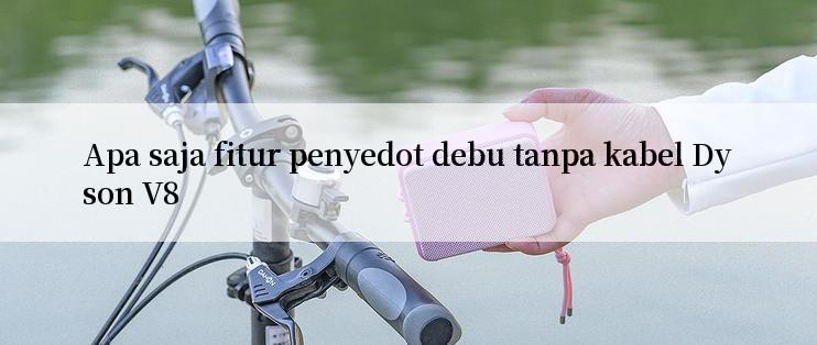 Apa saja fitur penyedot debu tanpa kabel Dyson V8