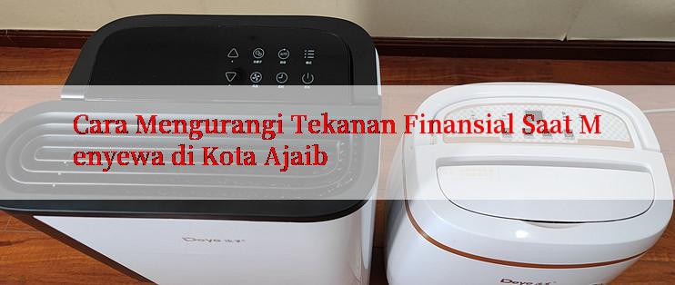 Cara Mengurangi Tekanan Finansial Saat Menyewa di Kota Ajaib