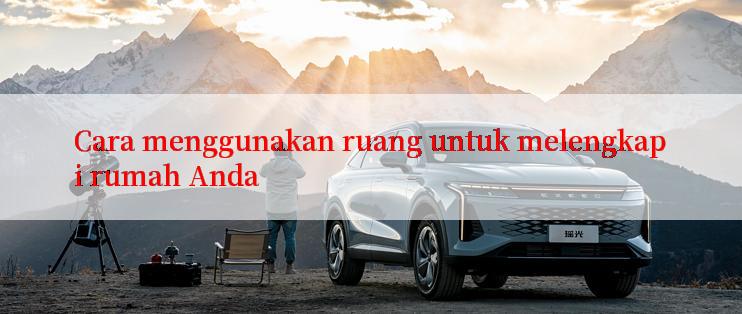 Cara menggunakan ruang untuk melengkapi rumah Anda