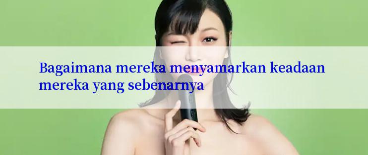 Bagaimana mereka menyamarkan keadaan mereka yang sebenarnya