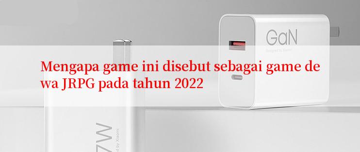 Mengapa game ini disebut sebagai game dewa JRPG pada tahun 2022