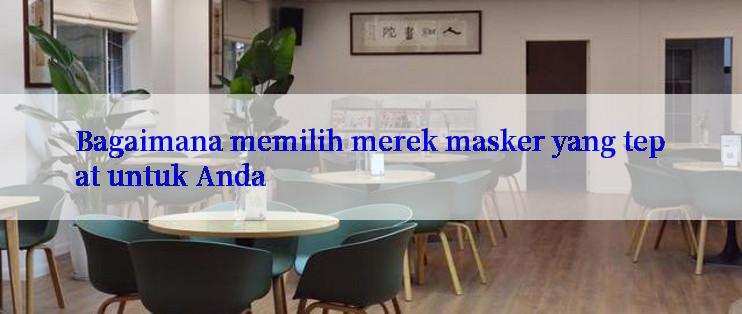 Bagaimana memilih merek masker yang tepat untuk Anda