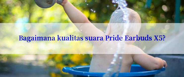 Bagaimana kualitas suara Pride Earbuds X5?