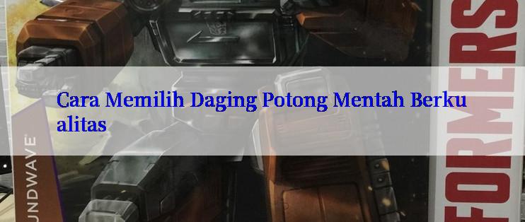 Cara Memilih Daging Potong Mentah Berkualitas