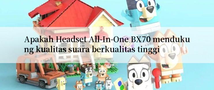 Apakah Headset All-In-One BX70 mendukung kualitas suara berkualitas tinggi