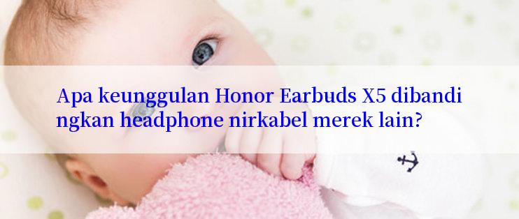 Apa keunggulan Honor Earbuds X5 dibandingkan headphone nirkabel merek lain?