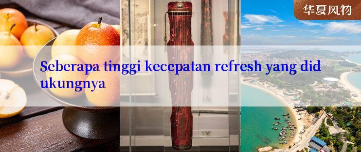 Seberapa tinggi kecepatan refresh yang didukungnya