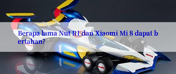 Berapa lama Nut R1 dan Xiaomi Mi 8 dapat bertahan?