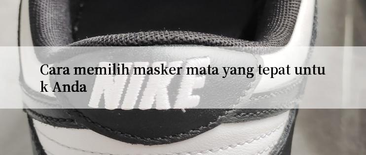 Cara memilih masker mata yang tepat untuk Anda