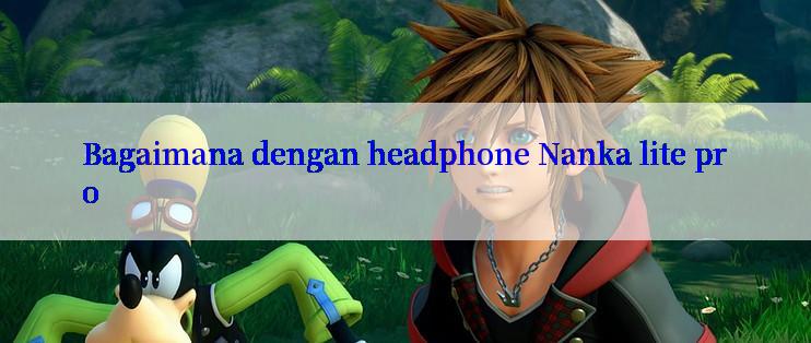 Bagaimana dengan headphone Nanka lite pro