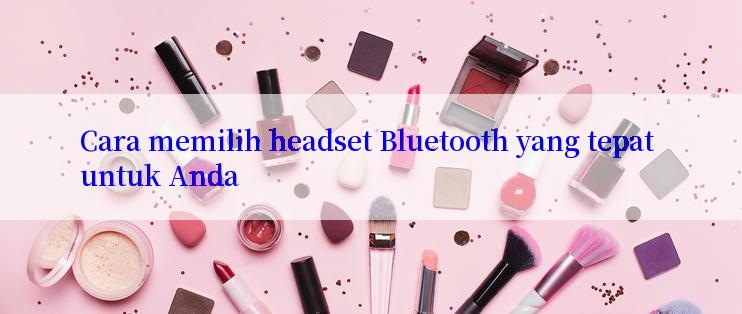 Cara memilih headset Bluetooth yang tepat untuk Anda