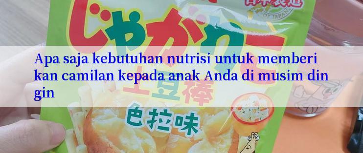 Apa saja kebutuhan nutrisi untuk memberikan camilan kepada anak Anda di musim dingin