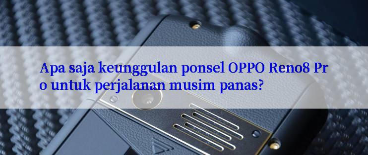 Apa saja keunggulan ponsel OPPO Reno8 Pro untuk perjalanan musim panas?