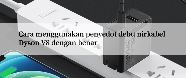 Cara menggunakan penyedot debu nirkabel Dyson V8 dengan benar