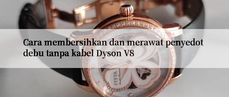 Cara membersihkan dan merawat penyedot debu tanpa kabel Dyson V8