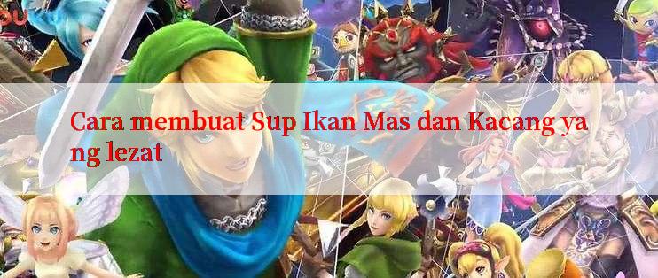 Cara membuat Sup Ikan Mas dan Kacang yang lezat