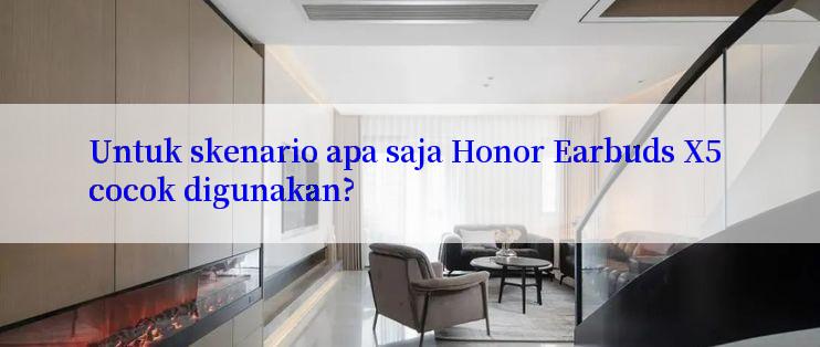 Untuk skenario apa saja Honor Earbuds X5 cocok digunakan?