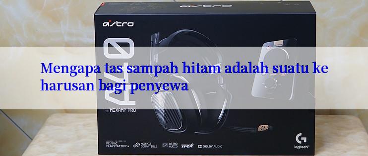 Mengapa tas sampah hitam adalah suatu keharusan bagi penyewa