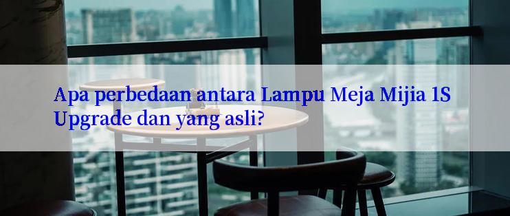 Apa perbedaan antara Lampu Meja Mijia 1S Upgrade dan yang asli?