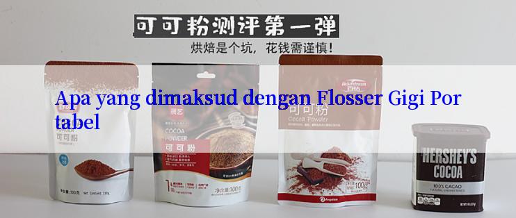 Apa yang dimaksud dengan Flosser Gigi Portabel