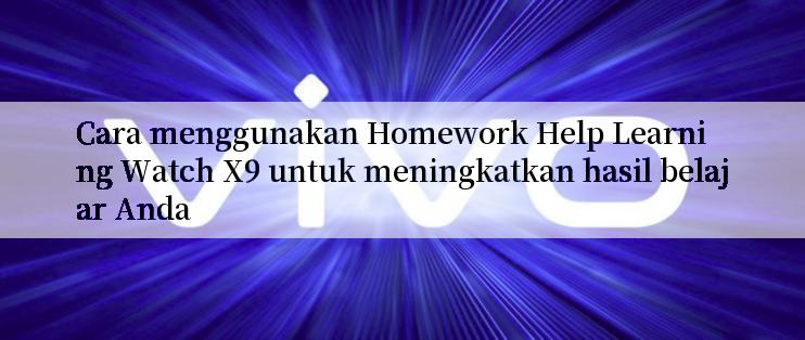 Cara menggunakan Homework Help Learning Watch X9 untuk meningkatkan hasil belajar Anda