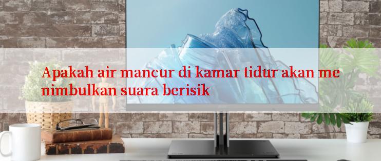 Apakah air mancur di kamar tidur akan menimbulkan suara berisik