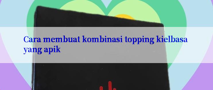 Cara membuat kombinasi topping kielbasa yang apik