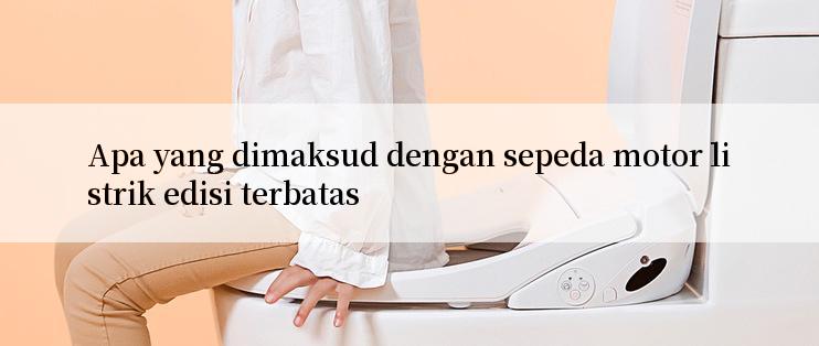 Apa yang dimaksud dengan sepeda motor listrik edisi terbatas