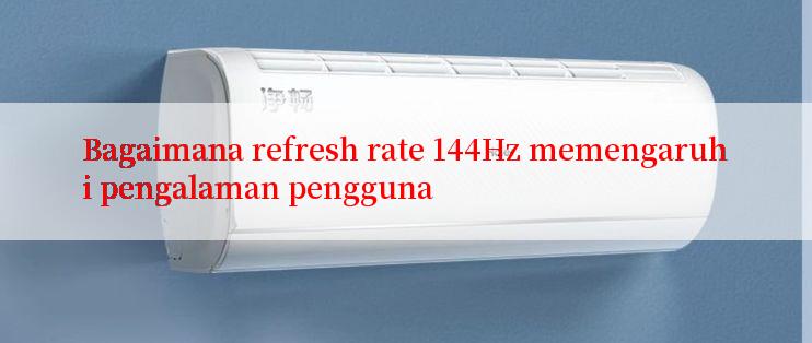 Bagaimana refresh rate 144Hz memengaruhi pengalaman pengguna