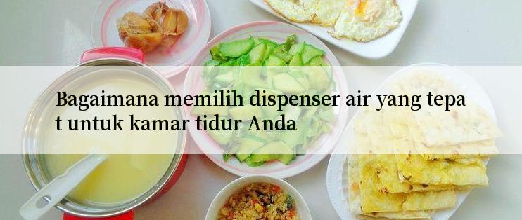 Bagaimana memilih dispenser air yang tepat untuk kamar tidur Anda