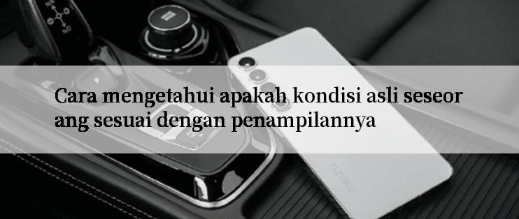 Cara mengetahui apakah kondisi asli seseorang sesuai dengan penampilannya