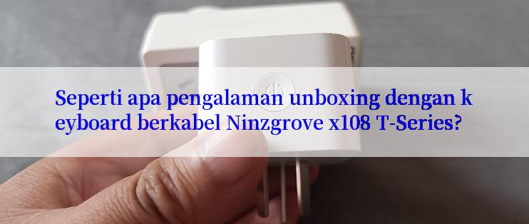 Seperti apa pengalaman unboxing dengan keyboard berkabel Ninzgrove x108 T-Series?