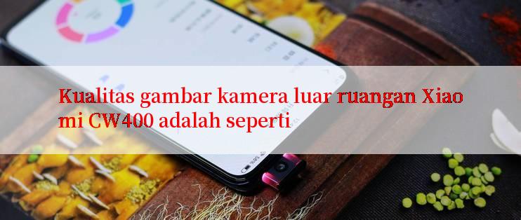 Kualitas gambar kamera luar ruangan Xiaomi CW400 adalah seperti