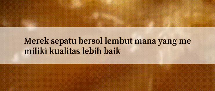 Merek sepatu bersol lembut mana yang memiliki kualitas lebih baik