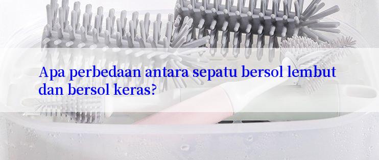 Apa perbedaan antara sepatu bersol lembut dan bersol keras?