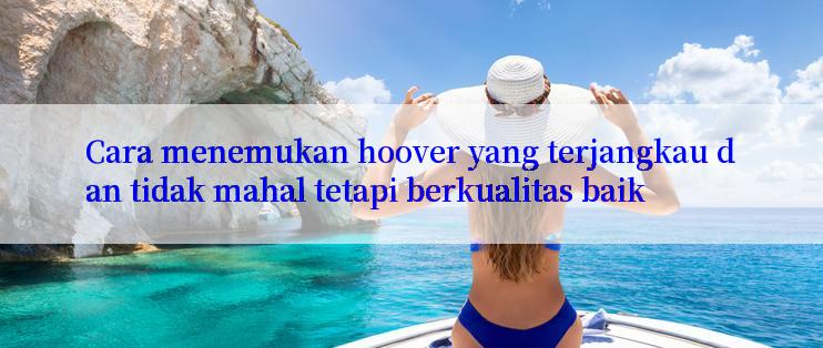 Cara menemukan hoover yang terjangkau dan tidak mahal tetapi berkualitas baik