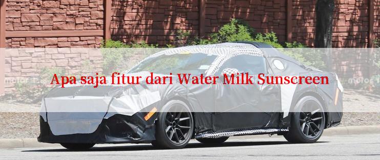 Apa saja fitur dari Water Milk Sunscreen